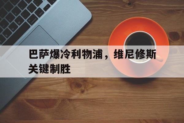 开云官方app入口-巴萨爆冷利物浦，维尼修斯关键制胜